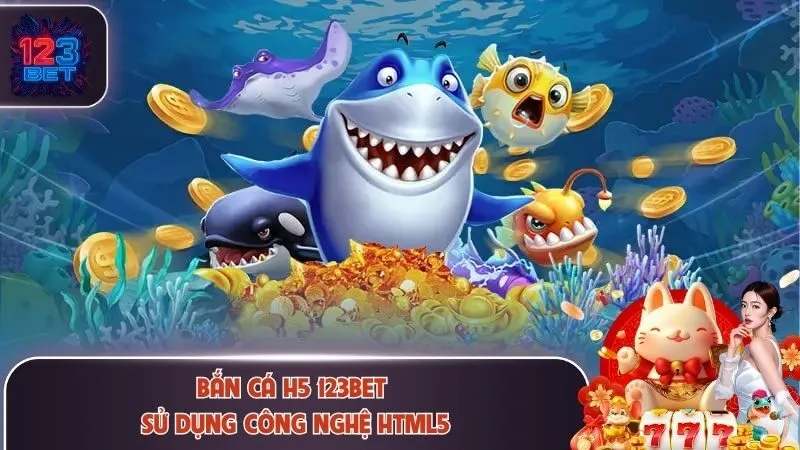 Bắn cá H5 123Bet sử dụng công nghệ HTML5